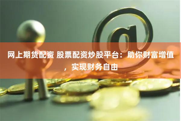 網(wǎng)上期貨配資 股票配資炒股平臺：助你財富增值，實現(xiàn)財務自由