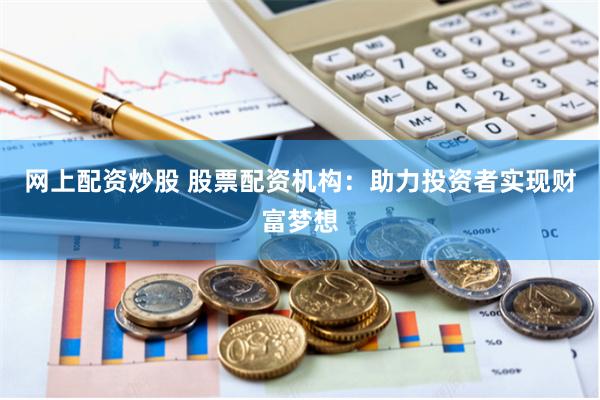 網(wǎng)上配資炒股 股票配資機(jī)構(gòu)：助力投資者實(shí)現(xiàn)財(cái)富夢(mèng)想