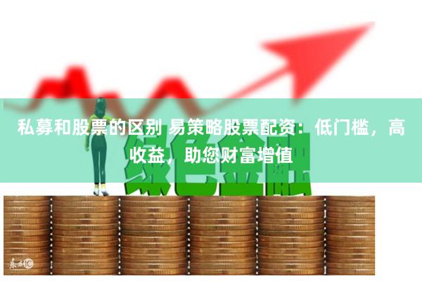 私募和股票的區(qū)別 易策略股票配資：低門檻，高收益，助您財富增值