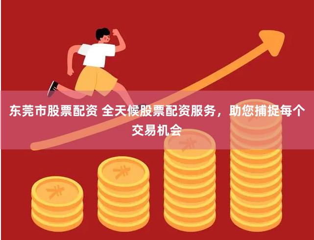 東莞市股票配資 全天候股票配資服務(wù)，助您捕捉每個交易機會