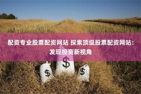配資專業股票配資網站 探索頂級股票配資網站：發現投資新視角
