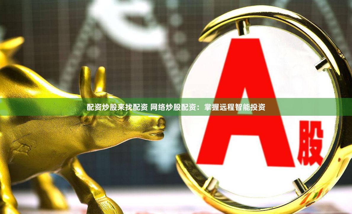 配資炒股來找配資 網(wǎng)絡(luò)炒股配資：掌握遠程智能投資