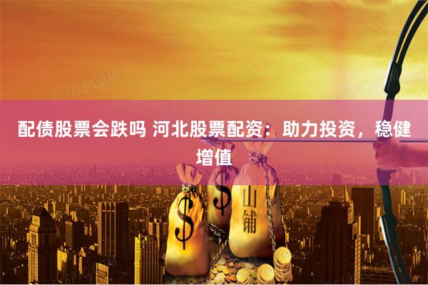 配債股票會跌嗎 河北股票配資：助力投資，穩健增值