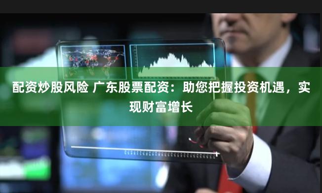 配資炒股風(fēng)險 廣東股票配資：助您把握投資機遇，實現(xiàn)財富增長
