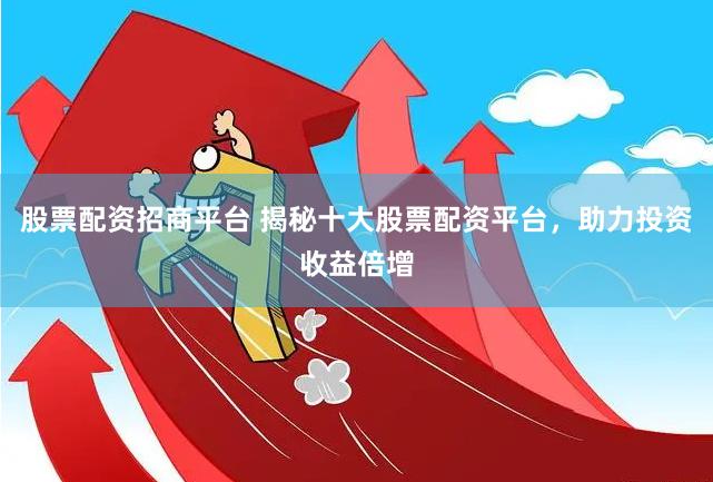 股票配資招商平臺 揭秘十大股票配資平臺，助力投資收益倍增