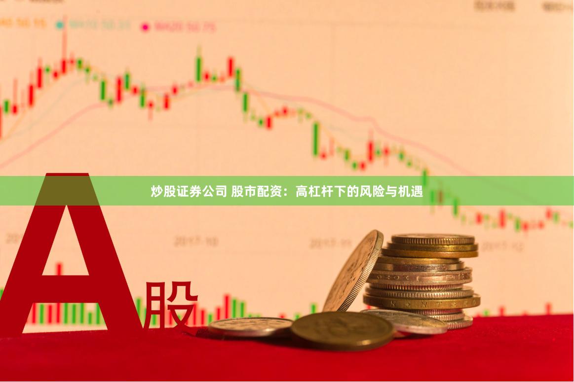 炒股證券公司 股市配資：高杠桿下的風險與機遇