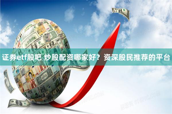 證券etf股吧 炒股配資哪家好？資深股民推薦的平臺