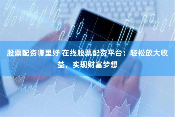 股票配資哪里好 在線股票配資平臺(tái)：輕松放大收益，實(shí)現(xiàn)財(cái)富夢(mèng)想