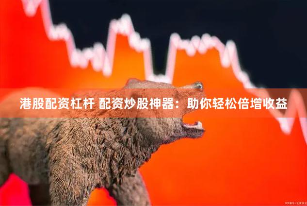 港股配資杠桿 配資炒股神器：助你輕松倍增收益