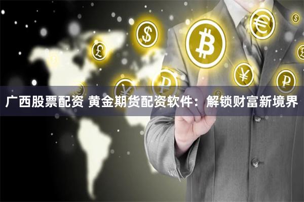 廣西股票配資 黃金期貨配資軟件：解鎖財(cái)富新境界