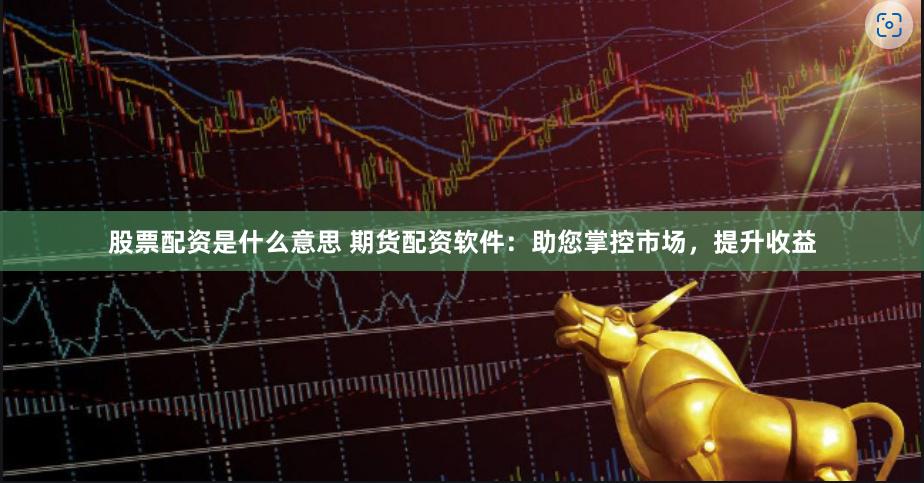 股票配資是什么意思 期貨配資軟件：助您掌控市場，提升收益