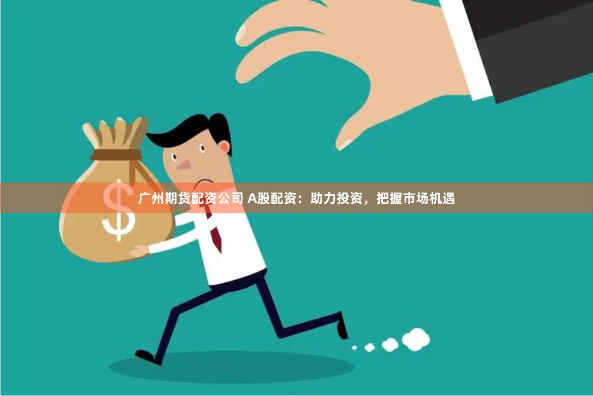 廣州期貨配資公司 A股配資：助力投資，把握市場機遇