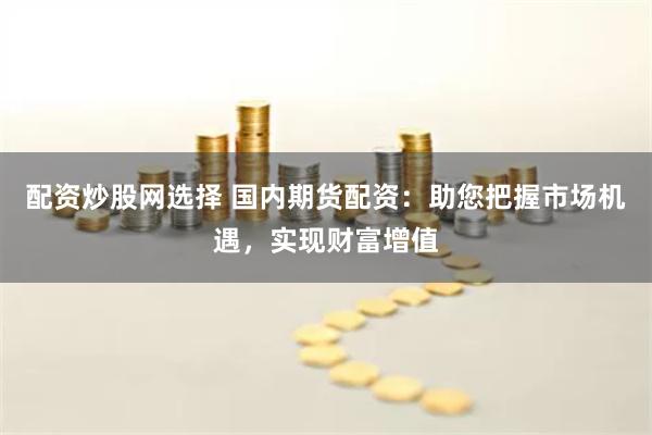配資炒股網(wǎng)選擇 國(guó)內(nèi)期貨配資：助您把握市場(chǎng)機(jī)遇，實(shí)現(xiàn)財(cái)富增值