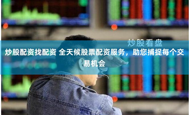 炒股配資找配資 全天候股票配資服務(wù)，助您捕捉每個(gè)交易機(jī)會(huì)