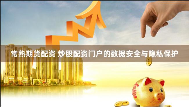 常熟期貨配資 炒股配資門(mén)戶的數(shù)據(jù)安全與隱私保護(hù)