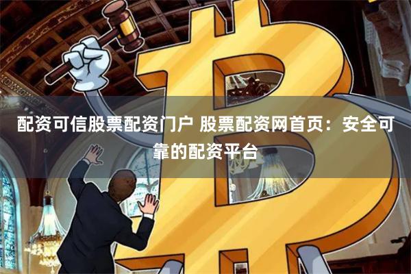 配資可信股票配資門戶 股票配資網(wǎng)首頁：安全可靠的配資平臺