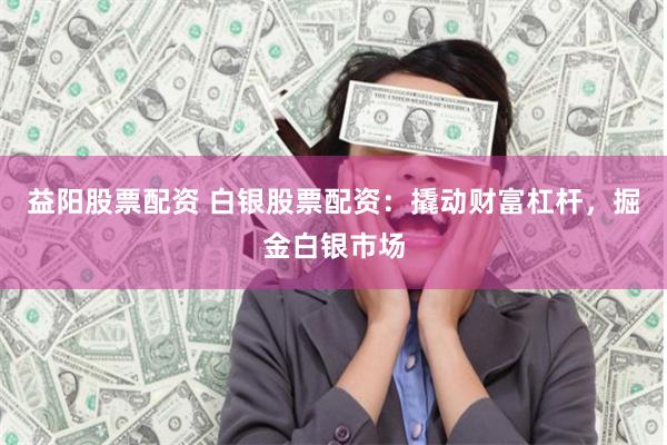 益陽股票配資 白銀股票配資：撬動財富杠桿，掘金白銀市場