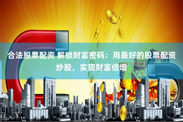 合法股票配資 解鎖財富密碼：用最好的股票配資炒股，實現財富倍增