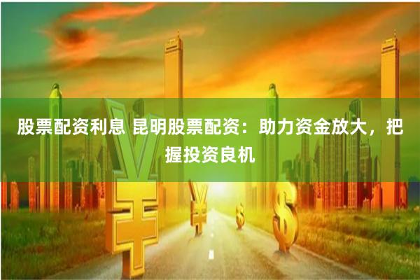 股票配資利息 昆明股票配資：助力資金放大，把握投資良機(jī)