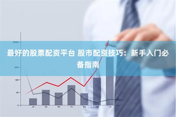最好的股票配資平臺 股市配資技巧：新手入門必備指南