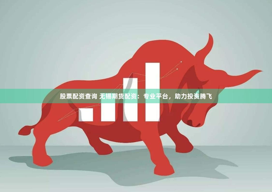 股票配資查詢 無錫期貨配資：專業平臺，助力投資騰飛