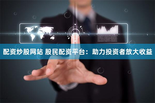 配資炒股網(wǎng)站 股民配資平臺：助力投資者放大收益