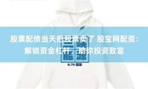 股票配債當天把股票賣了 股寶網配資：解鎖資金杠桿，助你投資致富