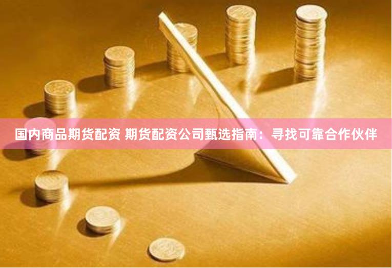 國(guó)內(nèi)商品期貨配資 期貨配資公司甄選指南：尋找可靠合作伙伴