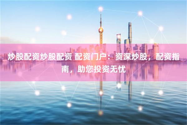炒股配資炒股配資 配資門戶：資深炒股，配資指南，助您投資無憂