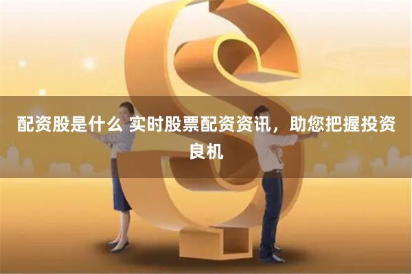 配資股是什么 實(shí)時(shí)股票配資資訊，助您把握投資良機(jī)