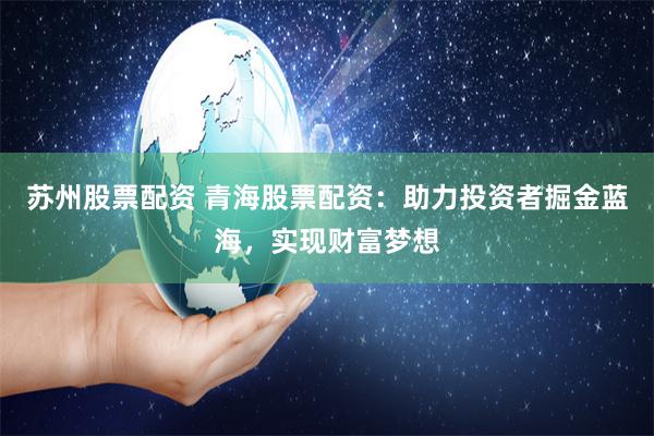 蘇州股票配資 青海股票配資：助力投資者掘金藍海，實現財富夢想
