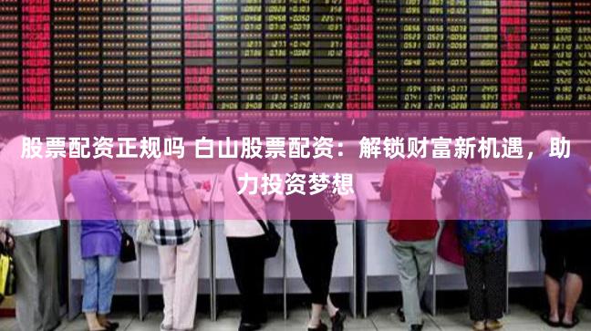 股票配資正規嗎 白山股票配資：解鎖財富新機遇，助力投資夢想