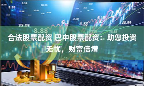 合法股票配資 巴中股票配資：助您投資無憂，財富倍增