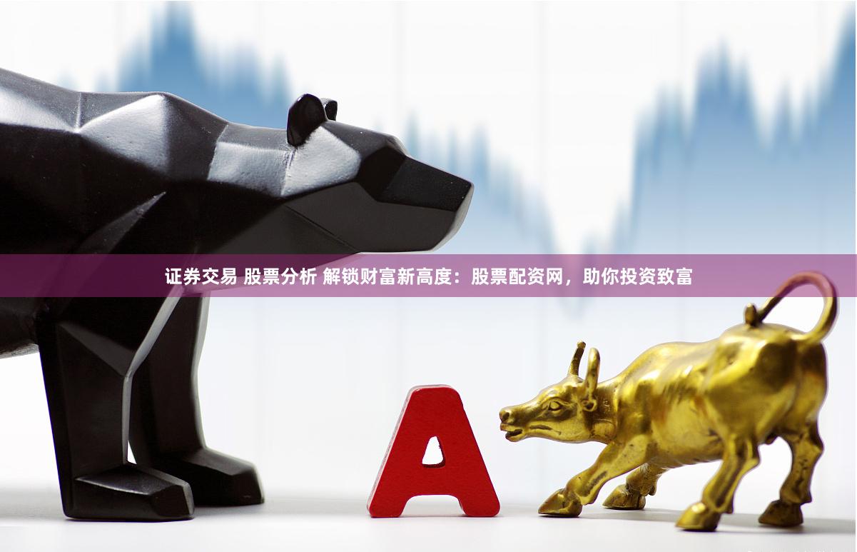 證券交易 股票分析 解鎖財富新高度：股票配資網(wǎng)，助你投資致富