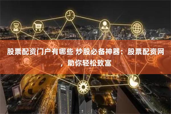 股票配資門戶有哪些 炒股必備神器：股票配資網(wǎng)，助你輕松致富