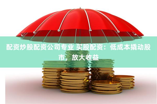 配資炒股配資公司專業 買股配資：低成本撬動股市，放大收益