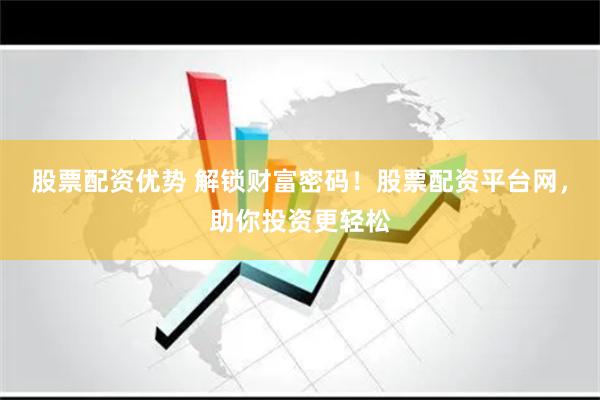 股票配資優勢 解鎖財富密碼！股票配資平臺網，助你投資更輕松