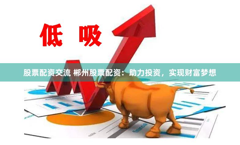 股票配資交流 郴州股票配資：助力投資，實現(xiàn)財富夢想