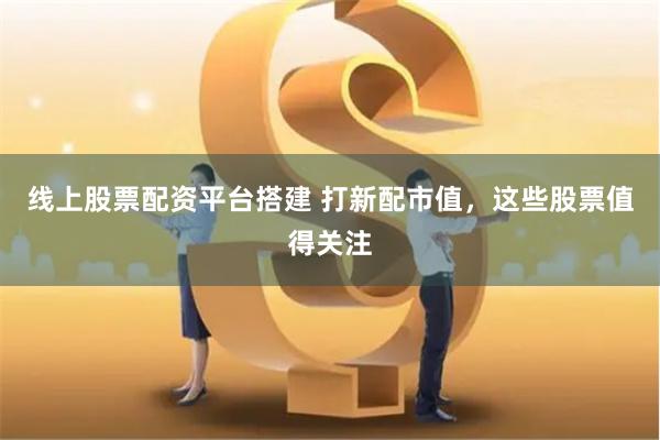線上股票配資平臺搭建 打新配市值，這些股票值得關注