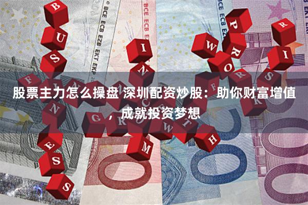 股票主力怎么操盤 深圳配資炒股：助你財富增值，成就投資夢想
