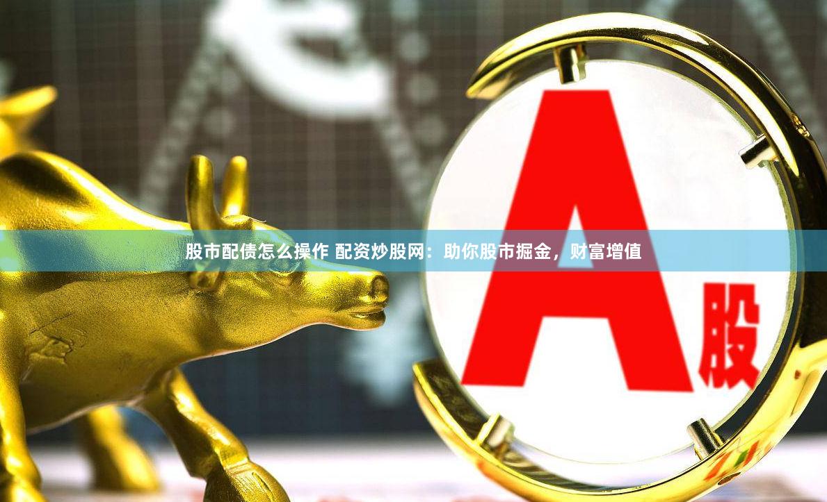 股市配債怎么操作 配資炒股網(wǎng)：助你股市掘金，財富增值