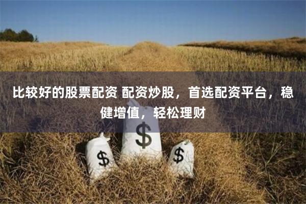 比較好的股票配資 配資炒股，首選配資平臺，穩(wěn)健增值，輕松理財