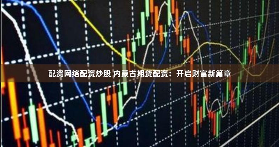 配資網(wǎng)絡(luò)配資炒股 內(nèi)蒙古期貨配資：開(kāi)啟財(cái)富新篇章