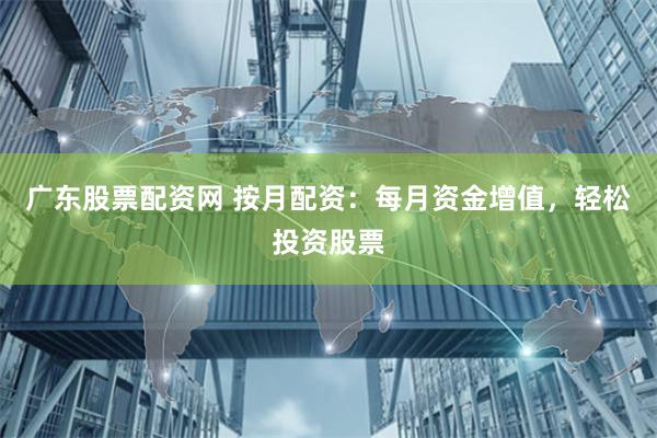 廣東股票配資網 按月配資：每月資金增值，輕松投資股票