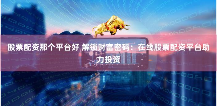 股票配資那個(gè)平臺(tái)好 解鎖財(cái)富密碼：在線股票配資平臺(tái)助力投資