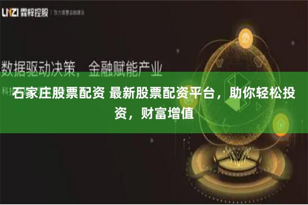 石家莊股票配資 最新股票配資平臺，助你輕松投資，財富增值