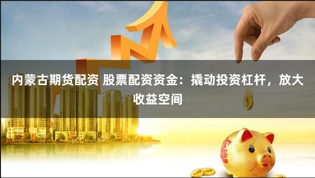 內蒙古期貨配資 股票配資資金：撬動投資杠桿，放大收益空間