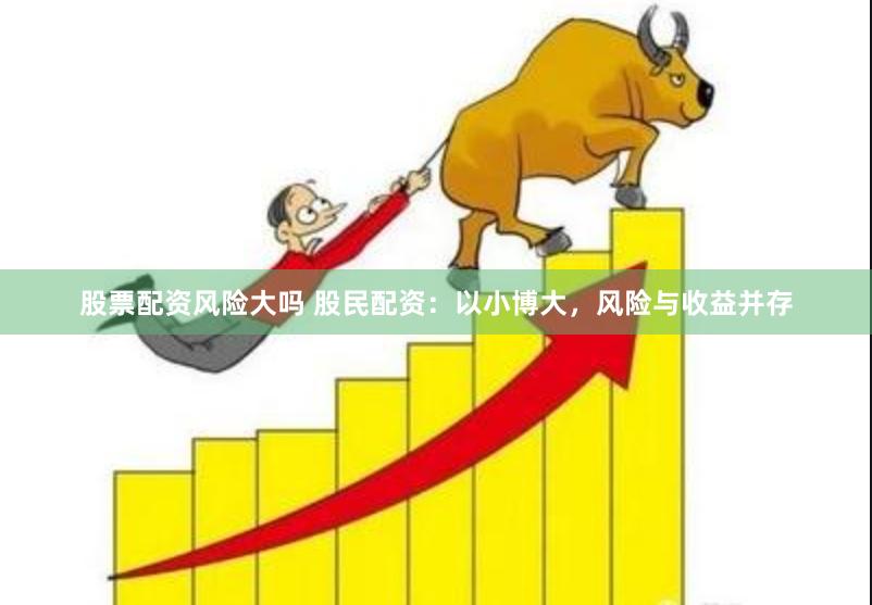 股票配資風(fēng)險(xiǎn)大嗎 股民配資：以小博大，風(fēng)險(xiǎn)與收益并存