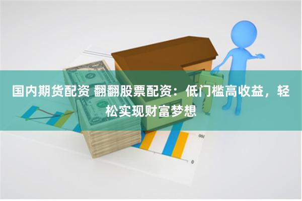 國內期貨配資 翻翻股票配資：低門檻高收益，輕松實現財富夢想