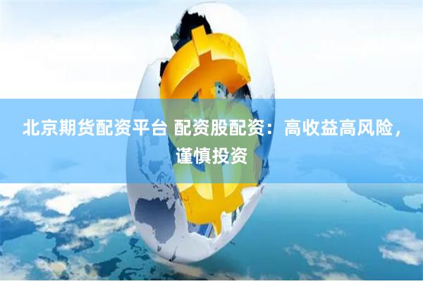 北京期貨配資平臺 配資股配資：高收益高風險，謹慎投資